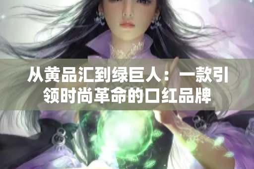 从黄品汇到绿巨人：一款引领时尚革命的口红品牌