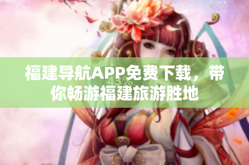 福建导航APP免费下载，带你畅游福建旅游胜地