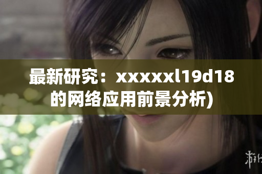 最新研究：xxxxxl19d18的网络应用前景分析)