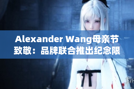 Alexander Wang母亲节致敬：品牌联合推出纪念限定版产品