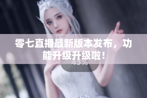 零七直播最新版本发布，功能升级升级啦！