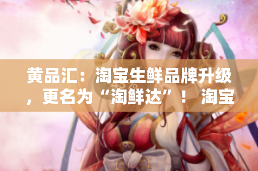 黄品汇：淘宝生鲜品牌升级，更名为“淘鲜达”！ 淘宝生鲜品牌黄品汇更名为“淘鲜达”