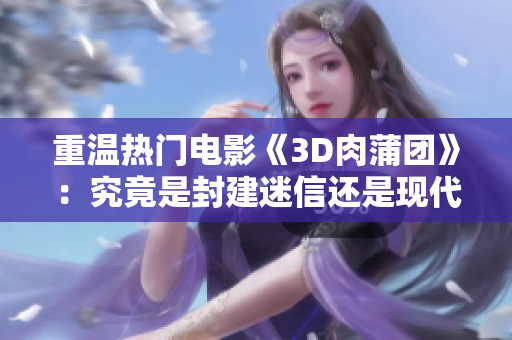 重温热门电影《3D肉蒲团》：究竟是封建迷信还是现代幻想？