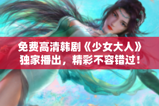 免费高清韩剧《少女大人》独家播出，精彩不容错过！