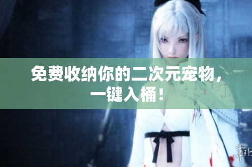 免费收纳你的二次元宠物，一键入桶！