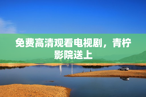 免费高清观看电视剧，青柠影院送上