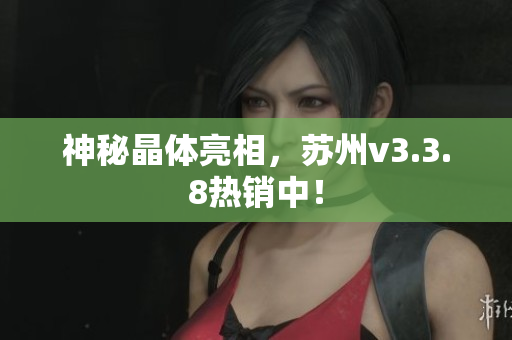 神秘晶体亮相，苏州v3.3.8热销中！