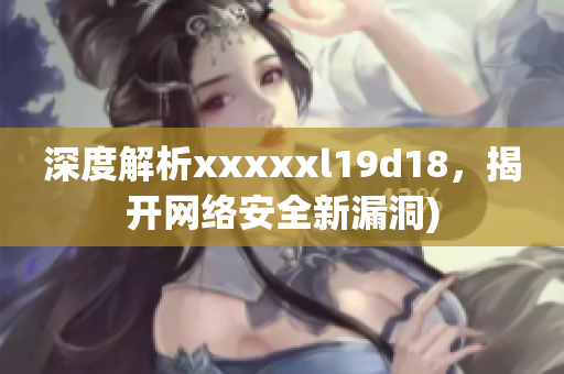 深度解析xxxxxl19d18，揭开网络安全新漏洞)