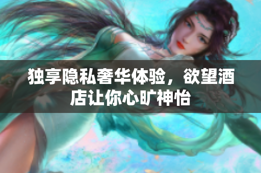 独享隐私奢华体验，欲望酒店让你心旷神怡