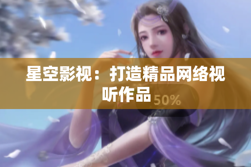 星空影视：打造精品网络视听作品
