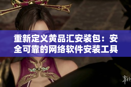 重新定义黄品汇安装包：安全可靠的网络软件安装工具