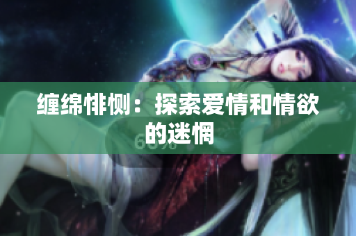 缠绵悱恻：探索爱情和情欲的迷惘