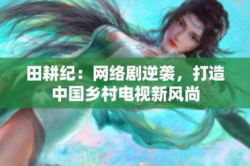 田耕纪：网络剧逆袭，打造中国乡村电视新风尚