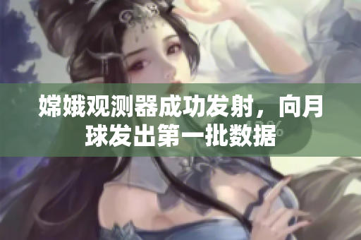 嫦娥观测器成功发射，向月球发出第一批数据