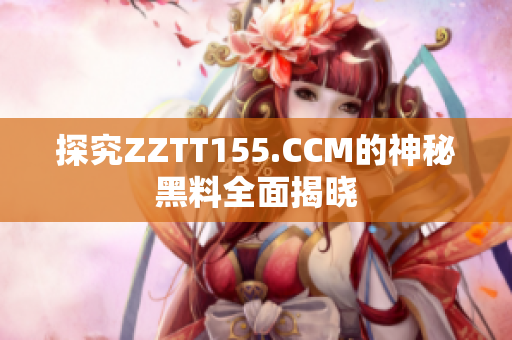 探究ZZTT155.CCM的神秘黑料全面揭晓