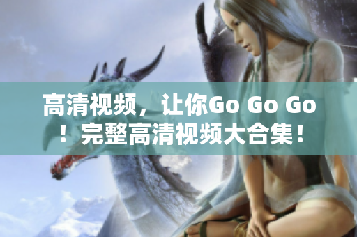 高清视频，让你Go Go Go！完整高清视频大合集！