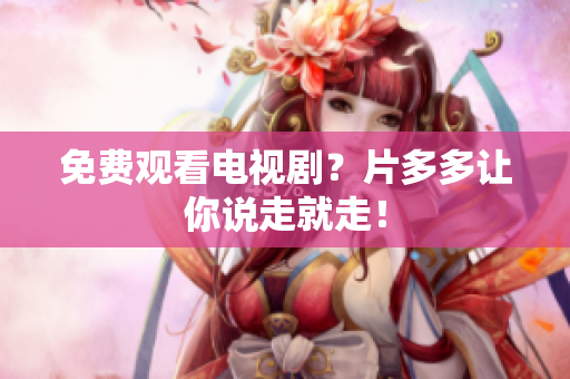 免费观看电视剧？片多多让你说走就走！