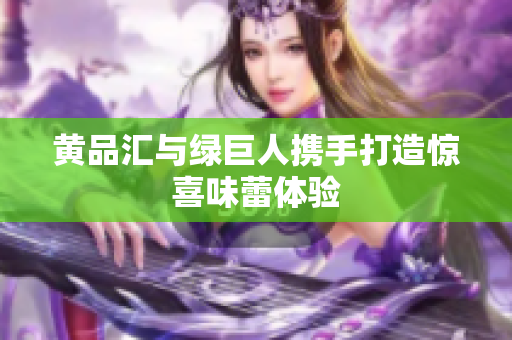 黄品汇与绿巨人携手打造惊喜味蕾体验