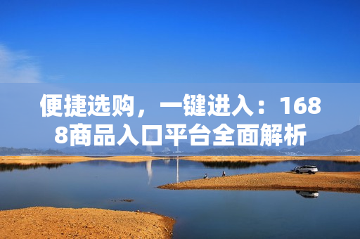 便捷选购，一键进入：1688商品入口平台全面解析