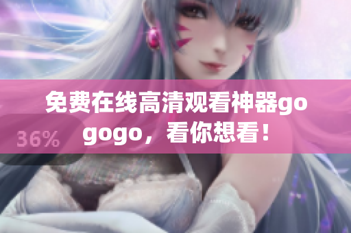 免费在线高清观看神器gogogo，看你想看！
