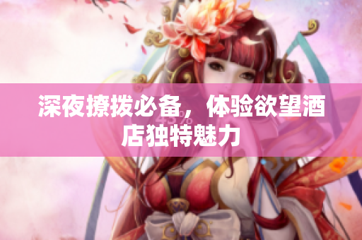 深夜撩拨必备，体验欲望酒店独特魅力