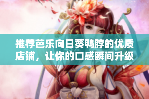 推荐芭乐向日葵鸭脖的优质店铺，让你的口感瞬间升级！