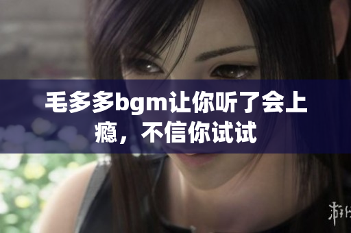 毛多多bgm让你听了会上瘾，不信你试试
