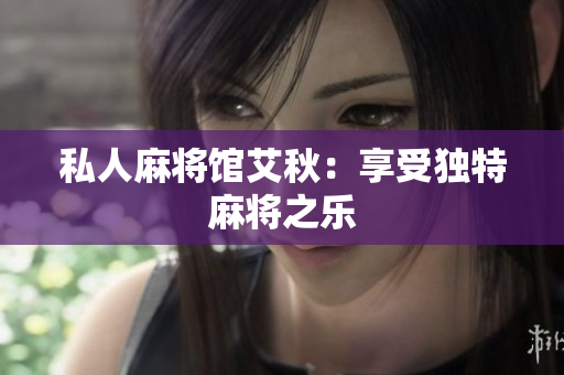 私人麻将馆艾秋：享受独特麻将之乐