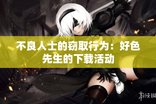 不良人士的窃取行为：好色先生的下载活动