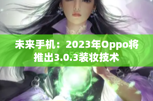 未来手机：2023年Oppo将推出3.0.3装妆技术
