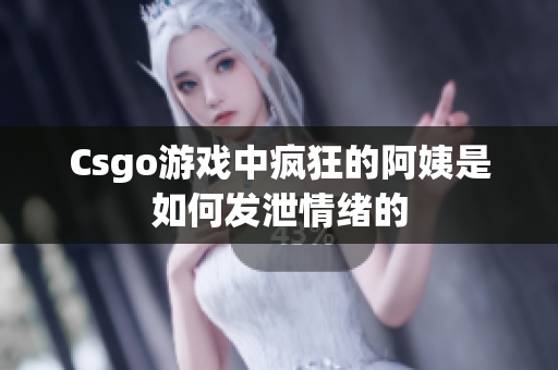 Csgo游戏中疯狂的阿姨是如何发泄情绪的