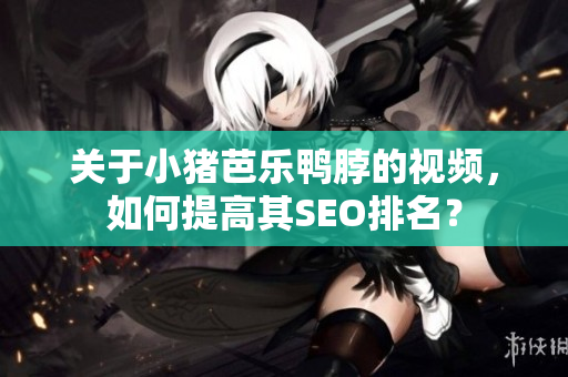 关于小猪芭乐鸭脖的视频，如何提高其SEO排名？