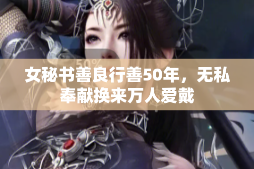 女秘书善良行善50年，无私奉献换来万人爱戴