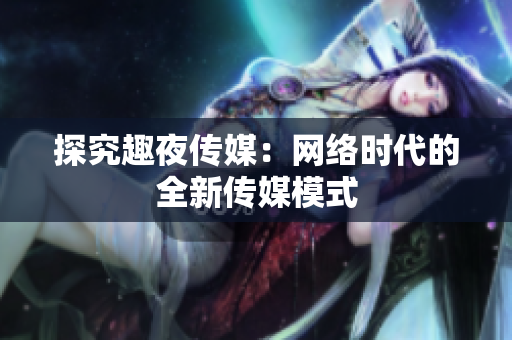 探究趣夜传媒：网络时代的全新传媒模式