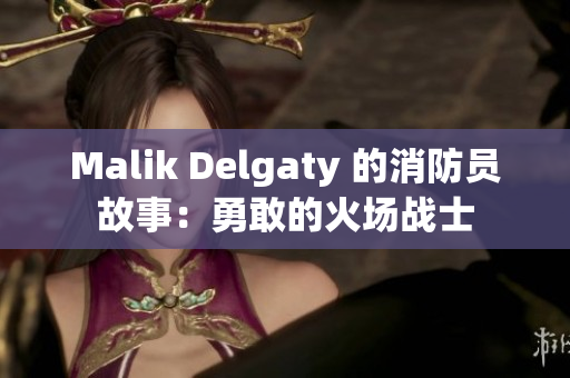 Malik Delgaty 的消防员故事：勇敢的火场战士