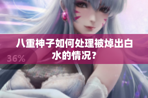 八重神子如何处理被焯出白水的情况？