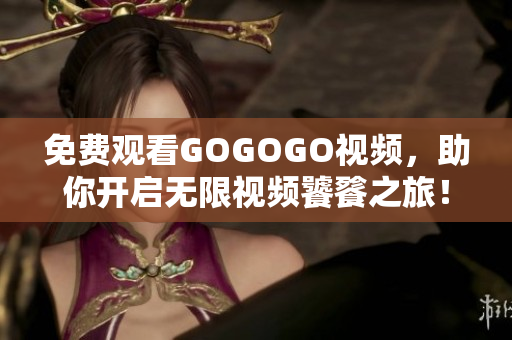 免费观看GOGOGO视频，助你开启无限视频饕餮之旅！