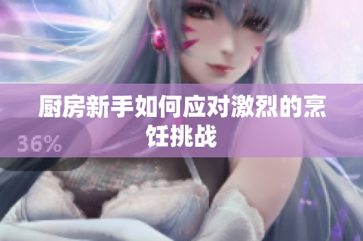 厨房新手如何应对激烈的烹饪挑战