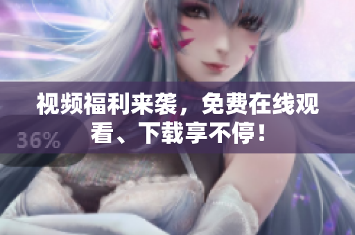 视频福利来袭，免费在线观看、下载享不停！