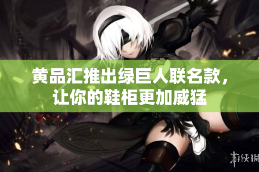 黄品汇推出绿巨人联名款，让你的鞋柜更加威猛