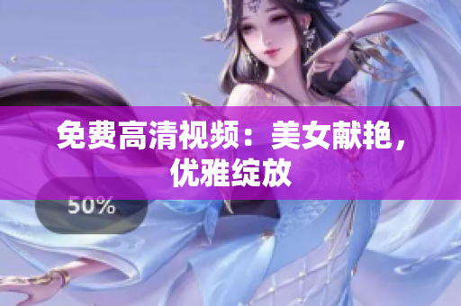 免费高清视频：美女献艳，优雅绽放
