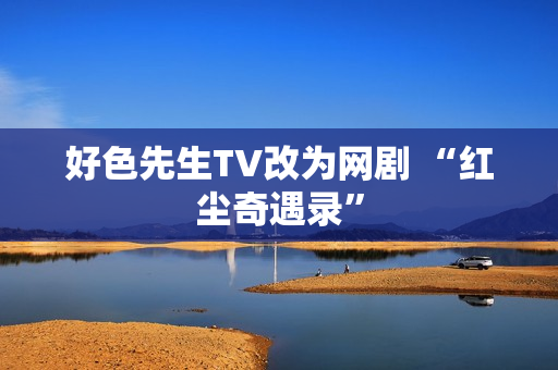 好色先生TV改为网剧 “红尘奇遇录”