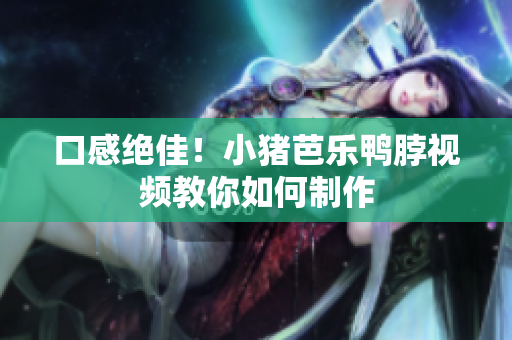 口感绝佳！小猪芭乐鸭脖视频教你如何制作