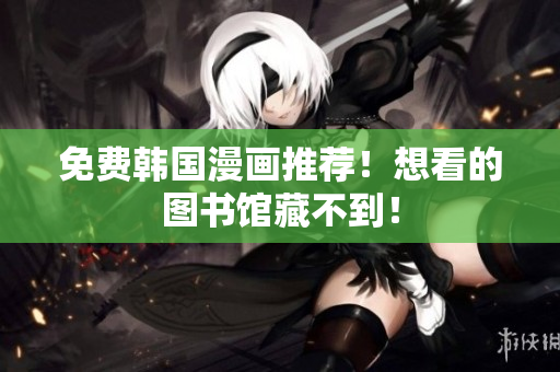 免费韩国漫画推荐！想看的图书馆藏不到！