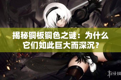 揭秘铜板铜色之谜：为什么它们如此巨大而深沉？