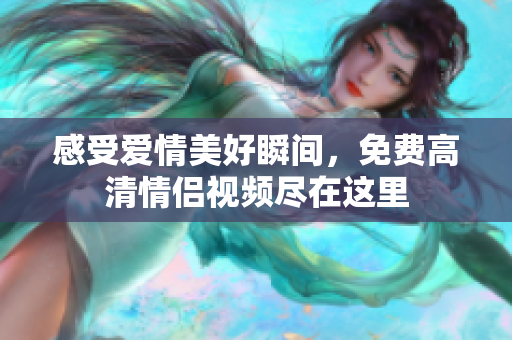 感受爱情美好瞬间，免费高清情侣视频尽在这里