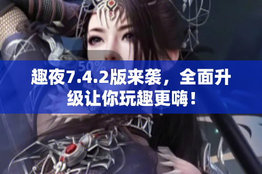 趣夜7.4.2版来袭，全面升级让你玩趣更嗨！