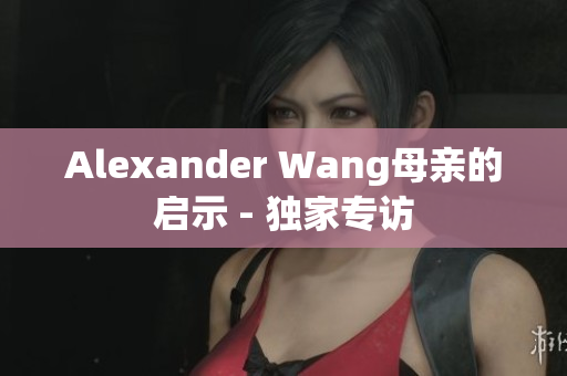 Alexander Wang母亲的启示 - 独家专访