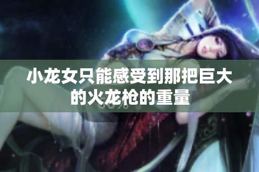 小龙女只能感受到那把巨大的火龙枪的重量