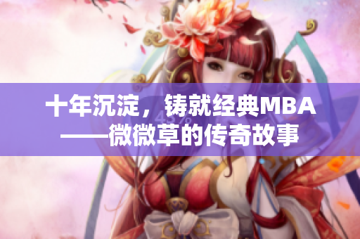 十年沉淀，铸就经典MBA——微微草的传奇故事